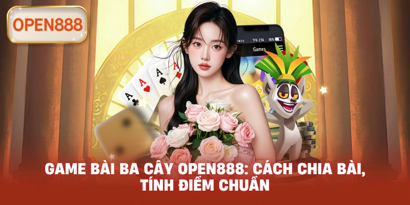 Game bài ba cây open888: Cách chia bài, tính điểm chuẩn