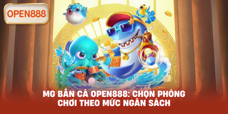 MG bắn cá open888: Chọn phòng chơi theo mức ngân sách