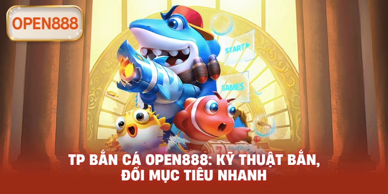 TP bắn cá open888: Kỹ thuật bắn, đổi mục tiêu nhanh
